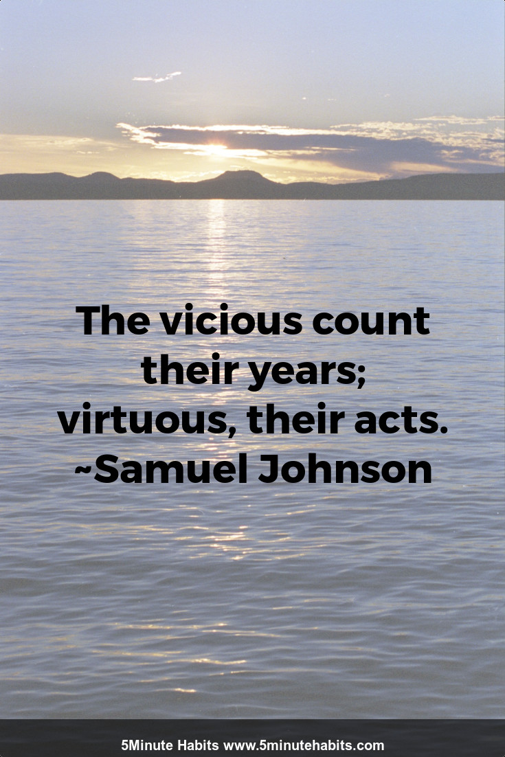The vicious count their years; virtuous, their acts. ~Samuel Johnson